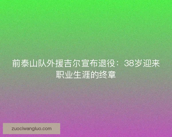 前泰山队外援吉尔宣布退役：38岁迎来职业生涯的终章