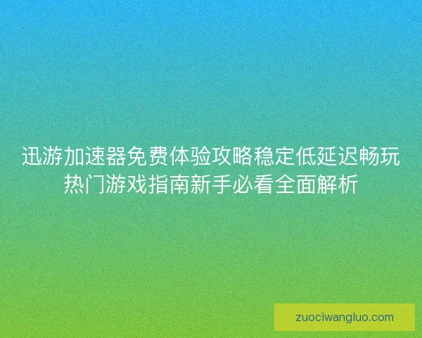迅游加速器免费体验攻略稳定低延迟畅玩热门游戏指南新手必看全面解析
