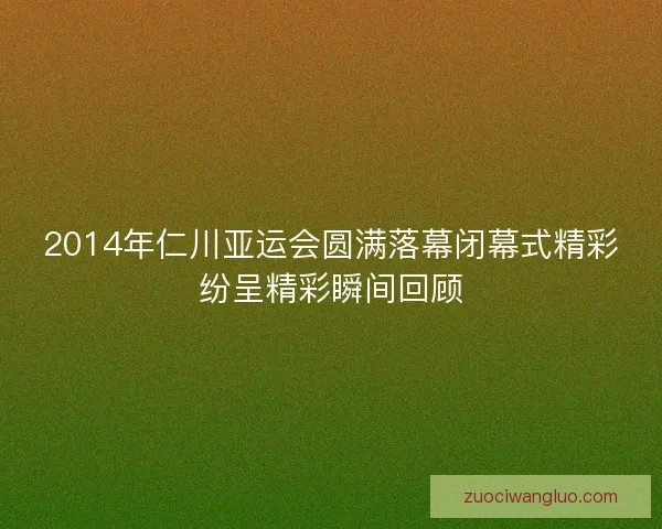 2014年仁川亚运会圆满落幕闭幕式精彩纷呈精彩瞬间回顾