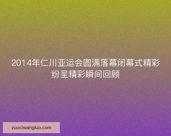 2014年仁川亚运会圆满落幕闭幕式精彩纷呈精彩瞬间回顾